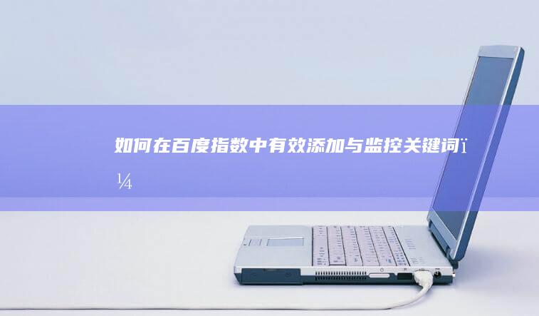 如何在百度指数中有效添加与监控关键词？